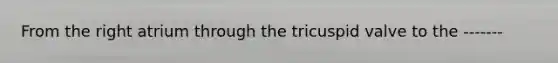 From the right atrium through the tricuspid valve to the -------