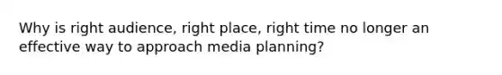 Why is right audience, right place, right time no longer an effective way to approach media planning?