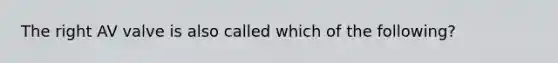 The right AV valve is also called which of the following?