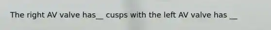The right AV valve has__ cusps with the left AV valve has __