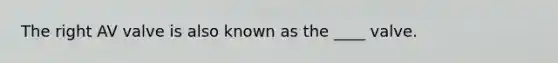 The right AV valve is also known as the ____ valve.