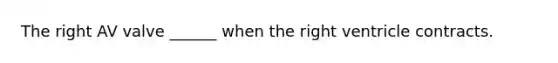 The right AV valve ______ when the right ventricle contracts.