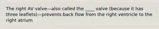 The right AV valve—also called the ____ valve (because it has three leaflets)—prevents back flow from the right ventricle to the right atrium