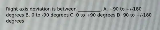 Right axis deviation is between __________. A. +90 to +/-180 degrees B. 0 to -90 degrees C. 0 to +90 degrees D. 90 to +/-180 degrees