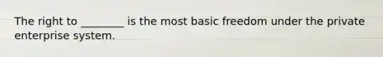 The right to ________ is the most basic freedom under the private enterprise system.