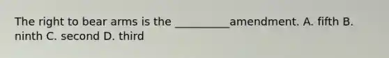 The right to bear arms is the __________amendment. A. fifth B. ninth C. second D. third
