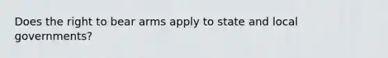 Does the right to bear arms apply to state and local governments?