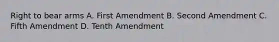 Right to bear arms A. First Amendment B. Second Amendment C. Fifth Amendment D. Tenth Amendment