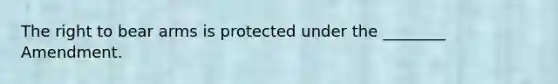 The right to bear arms is protected under the ________ Amendment.