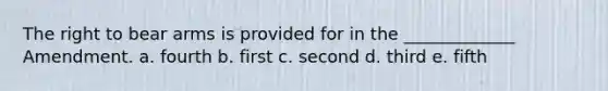 The right to bear arms is provided for in the _____________ Amendment. a. fourth b. first c. second d. third e. fifth
