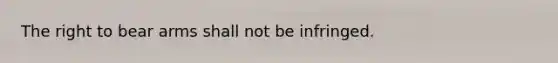 The right to bear arms shall not be infringed.