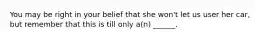 You may be right in your belief that she won't let us user her car, but remember that this is till only a(n) ______.