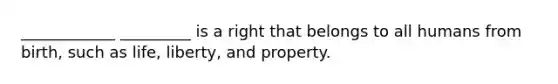 ____________ _________ is a right that belongs to all humans from birth, such as life, liberty, and property.