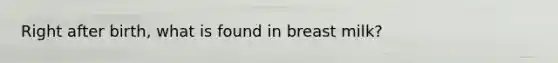 Right after birth, what is found in breast milk?