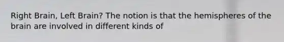 Right Brain, Left Brain? The notion is that the hemispheres of the brain are involved in different kinds of