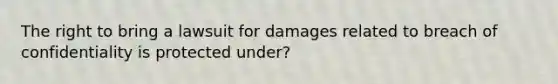 The right to bring a lawsuit for damages related to breach of confidentiality is protected under?