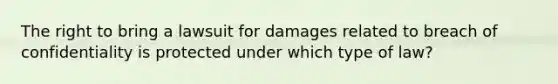 The right to bring a lawsuit for damages related to breach of confidentiality is protected under which type of law?