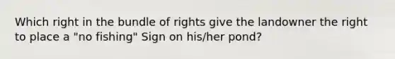 Which right in the bundle of rights give the landowner the right to place a "no fishing" Sign on his/her pond?