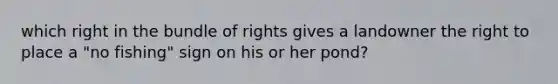which right in the bundle of rights gives a landowner the right to place a "no fishing" sign on his or her pond?