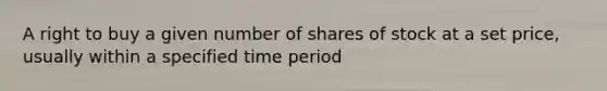 A right to buy a given number of shares of stock at a set price, usually within a specified time period