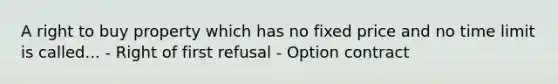 A right to buy property which has no fixed price and no time limit is called... - Right of first refusal - Option contract