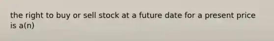 the right to buy or sell stock at a future date for a present price is a(n)