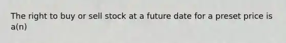 The right to buy or sell stock at a future date for a preset price is a(n)