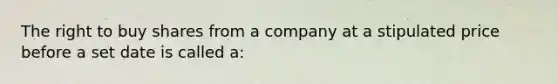 The right to buy shares from a company at a stipulated price before a set date is called a: