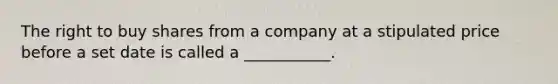 The right to buy shares from a company at a stipulated price before a set date is called a ___________.