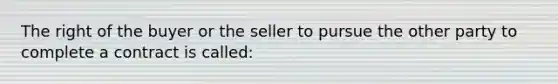 The right of the buyer or the seller to pursue the other party to complete a contract is called: