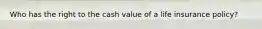 Who has the right to the cash value of a life insurance policy?