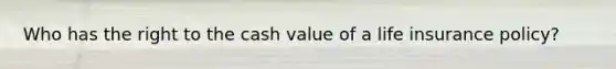 Who has the right to the cash value of a life insurance policy?