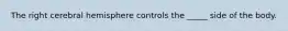 The right cerebral hemisphere controls the _____ side of the body.