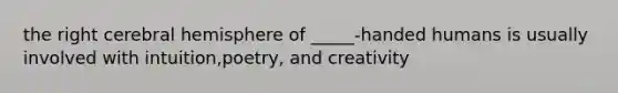 the right cerebral hemisphere of _____-handed humans is usually involved with intuition,poetry, and creativity