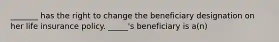 _______ has the right to change the beneficiary designation on her life insurance policy. _____'s beneficiary is a(n)