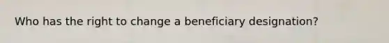 Who has the right to change a beneficiary designation?