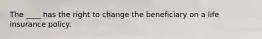 The ____ has the right to change the beneficiary on a life insurance policy.