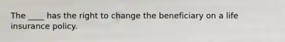 The ____ has the right to change the beneficiary on a life insurance policy.