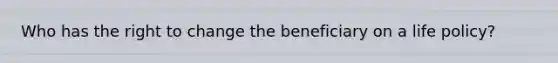 Who has the right to change the beneficiary on a life policy?