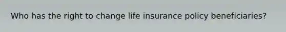 Who has the right to change life insurance policy beneficiaries?