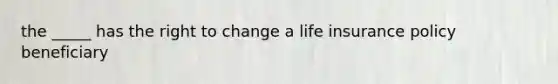 the _____ has the right to change a life insurance policy beneficiary