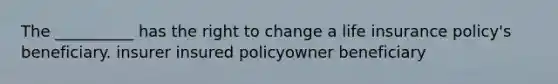 The __________ has the right to change a life insurance policy's beneficiary. insurer insured policyowner beneficiary