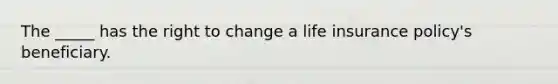 The _____ has the right to change a life insurance policy's beneficiary.