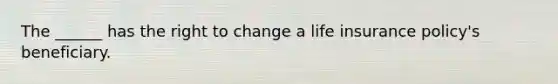 The ______ has the right to change a life insurance policy's beneficiary.