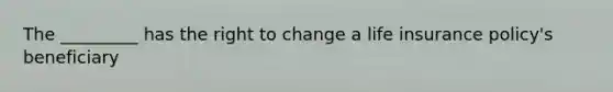 The _________ has the right to change a life insurance policy's beneficiary