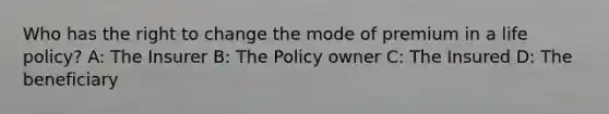 Who has the right to change the mode of premium in a life policy? A: The Insurer B: The Policy owner C: The Insured D: The beneficiary