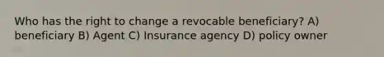 Who has the right to change a revocable beneficiary? A) beneficiary B) Agent C) Insurance agency D) policy owner