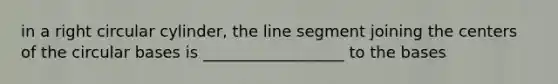 in a right circular cylinder, the line segment joining the centers of the circular bases is __________________ to the bases