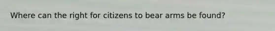 Where can the right for citizens to bear arms be found?
