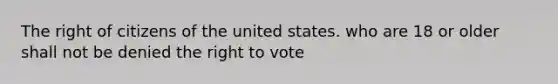 The right of citizens of the united states. who are 18 or older shall not be denied the right to vote